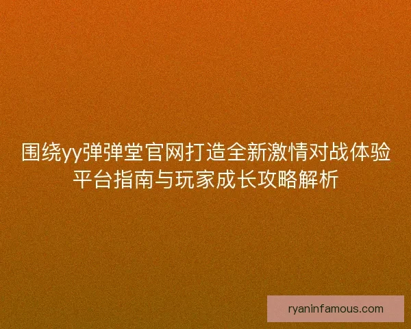 围绕yy弹弹堂官网打造全新激情对战体验平台指南与玩家成长攻略解析