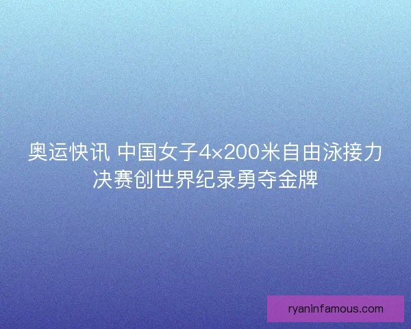 奥运快讯 中国女子4×200米自由泳接力决赛创世界纪录勇夺金牌