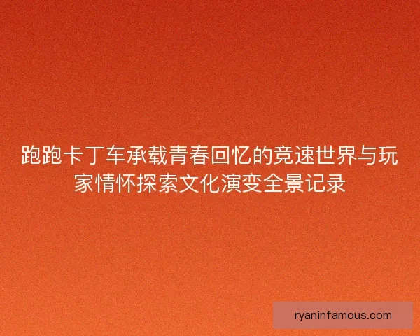 跑跑卡丁车承载青春回忆的竞速世界与玩家情怀探索文化演变全景记录