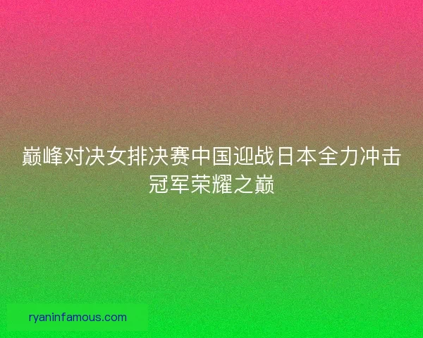 巅峰对决女排决赛中国迎战日本全力冲击冠军荣耀之巅