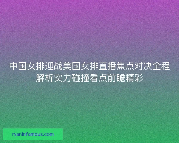 中国女排迎战美国女排直播焦点对决全程解析实力碰撞看点前瞻精彩